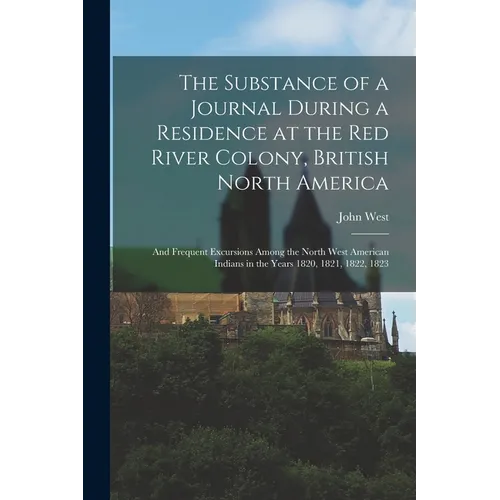 The Substance of a Journal During a Residence at the Red River Colony, British North America: and Frequent Excursions Among the North West American In - Paperback