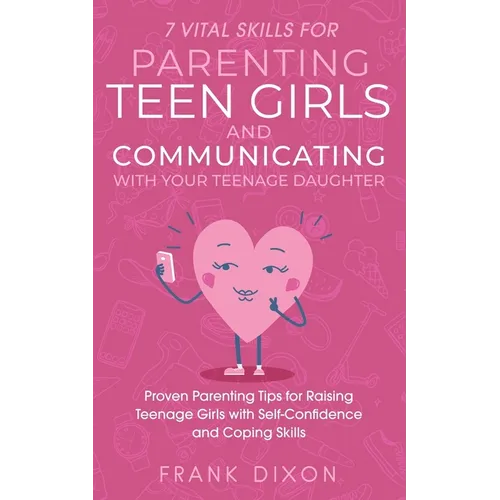 7 Vital Skills for Parenting Teen Girls and Communicating with Your Teenage Daughter: Proven Parenting Tips for Raising Teenage Girls with Self-Confid - Paperback