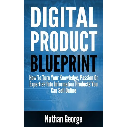 Digital Product Blueprint: How To Turn Your Knowledge, Passion Or Expertise Into Information Products You Can Sell Online - Paperback