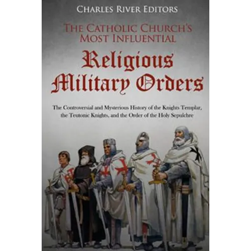 The Catholic Church's Most Influential Religious Military Orders: The Controversial and Mysterious History of the Knights Templar, the Teutonic Knight - Paperback
