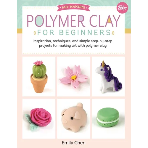 Polymer Clay for Beginners: Inspiration, Techniques, and Simple Step-By-Step Projects for Making Art with Polymer Clay - Paperback