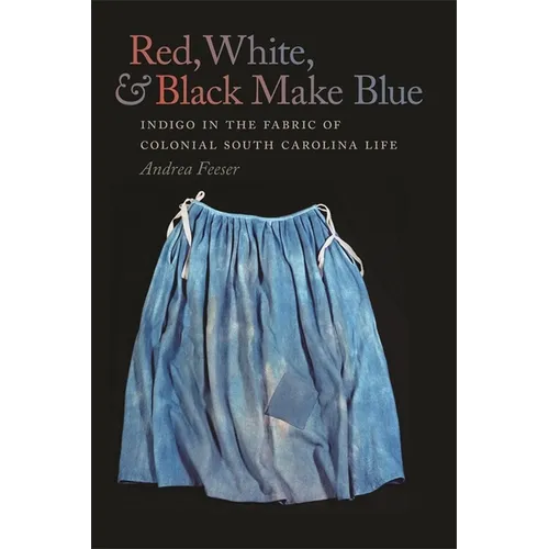 Red, White, & Black Make Blue: Indigo in the Fabric of Colonial South Carolina Life - Paperback