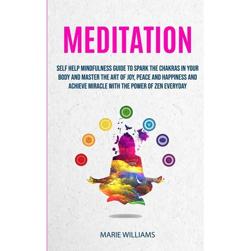 Meditation: Self Help Mindfulness Guide To Spark The Chakras in Your Body and Master The Art of Joy, Peace and Happiness And Achieve Miracle With The - Paperback
