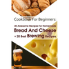Cookbook For Beginners: 40 Awesome Recipes For Homemade Bread And Cheese + 20 Best Brewing Recipes: (Cheese Making Techniques, Bread Baking Te - Paperback