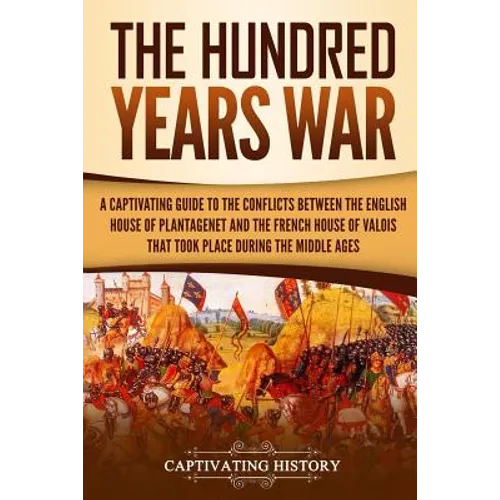 The Hundred Years' War: A Captivating Guide to the Conflicts Between the English House of Plantagenet and the French House of Valois That Took - Paperback
