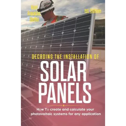Decoding the Installation of Solar Panels 1st Edition: How to Create and Calculate Your Photovoltaic Systems for Any Application - Paperback