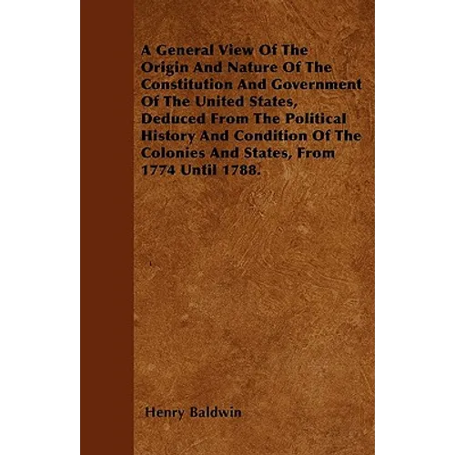 A General View Of The Origin And Nature Of The Constitution And Government Of The United States, Deduced From The Political History And Condition Of T - Paperback