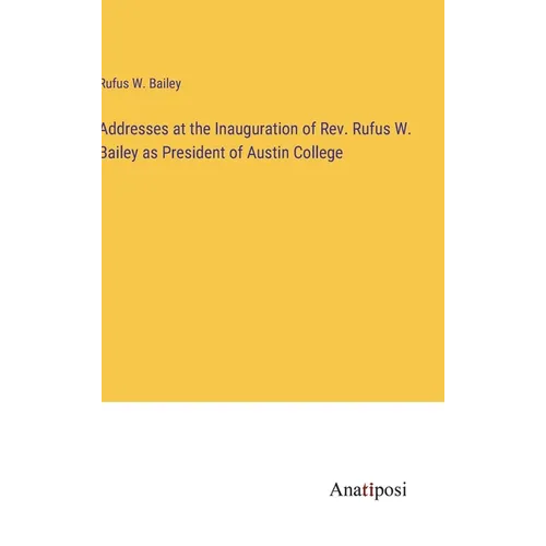 Addresses at the Inauguration of Rev. Rufus W. Bailey as President of Austin College - Hardcover