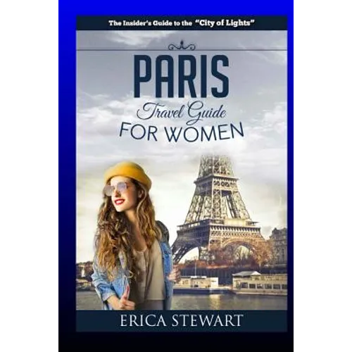 Paris: The Complete Insider´s Guide for Women Traveling To Paris: Travel France Europe Guidebook (Europe France General Short Reads Travel) Learn the - Paperback