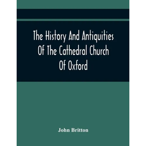 The History And Antiquities Of The Cathedral Church Of Oxford: Illustrated By A Series Of Engravings, Of Views, Plans, Elevations, Sections, And Detai - Paperback