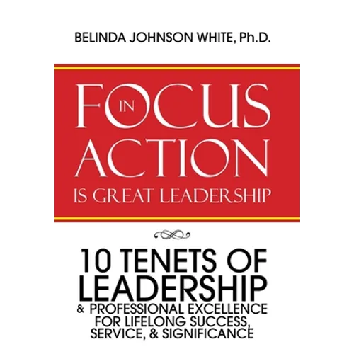 Focus in Action Is Great Leadership: 10 Tenets of Leadership & Professional Excellence - Hardcover