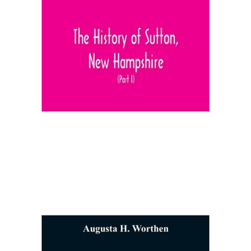 The history of Sutton, New Hampshire: consisting of the historical collections of Erastus Wadleigh, Esq., and A. H. Worthen (Part I) - Paperback