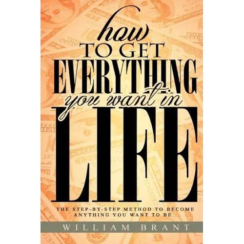 How to Get Everything You Want in Life: The Step By Step Method To Becoming Anything You Want To Be - Paperback