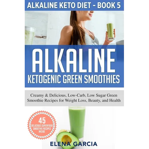 Alkaline Ketogenic Green Smoothies: Creamy & Delicious, Low-Carb, Low Sugar Green Smoothie Recipes for Weight Loss, Beauty and Health - Paperback