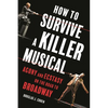 How to Survive a Killer Musical: Agony and Ecstasy on the Road to Broadway - Hardcover