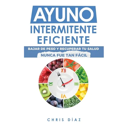 Ayuno Intermitente Eficiente: Bajar de Peso y Recuperar Tu Salud Nunca Fue Tan Fácil: Guía Avanzada, Técnica Y Completa Para Hacer Ayuno, Mejorar Tu S - Hardcover