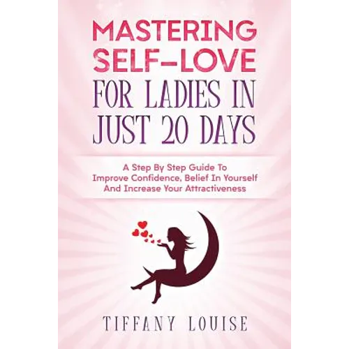 Mastering Self-love For Ladies In Just 20 Days: A Step By Step Guide To Improve Confidence, Belief In Yourself And Increase Your Attractiveness - Paperback