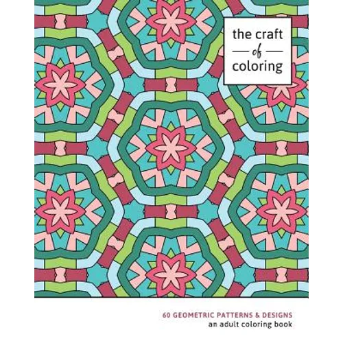 The Craft of Coloring: 60 Geometric Patterns & Designs: An Adult Coloring Book - Paperback