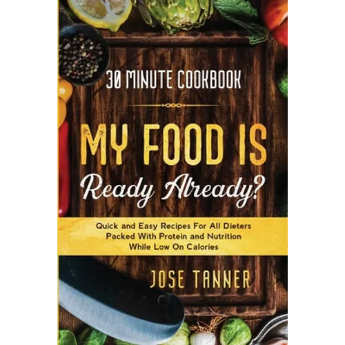 30 Minute Cookbook: MY FOOD IS READY ALREADY? - Quick and Easy Recipes For All Dieters Packed With Protein and Nutrition While Low on Calories - Paperback