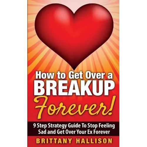 How to Get Over a Breakup Forever! A 9 Step Strategy Guide to Stop Feeling Sad and Get Over Your Ex - Paperback