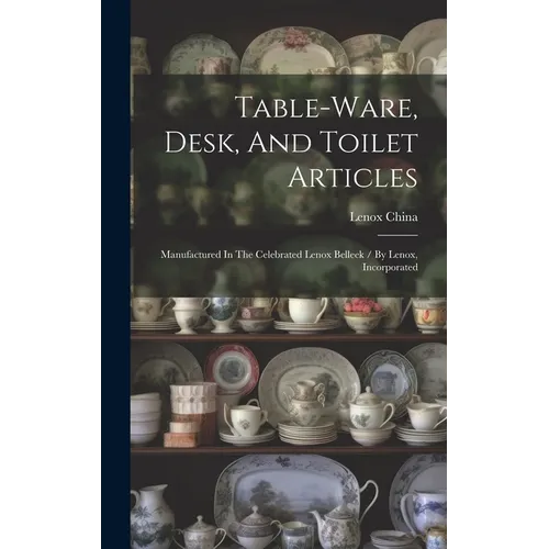 Table-ware, Desk, And Toilet Articles: Manufactured In The Celebrated Lenox Belleek / By Lenox, Incorporated - Hardcover