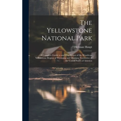 The Yellowstone National Park: A Complete Guide to and Description of the Wondrous Yellowstone Region of Wyoming and Montana Territories of the Unite - Hardcover