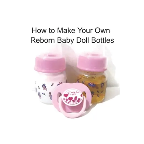 How to Make Your Own Reborn Baby Doll Bottles - Step by Step Instructions: Easy to Read Instructions - Paperback