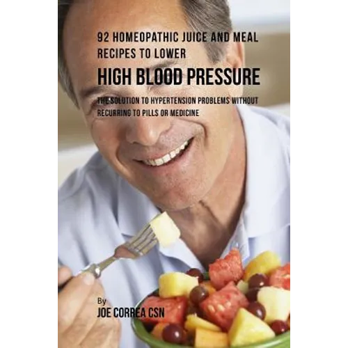 92 Homeopathic Juice and Meal Recipes to Lower High Blood Pressure: The Solution to Hypertension Problems without Recurring to Pills or Medicine - Paperback