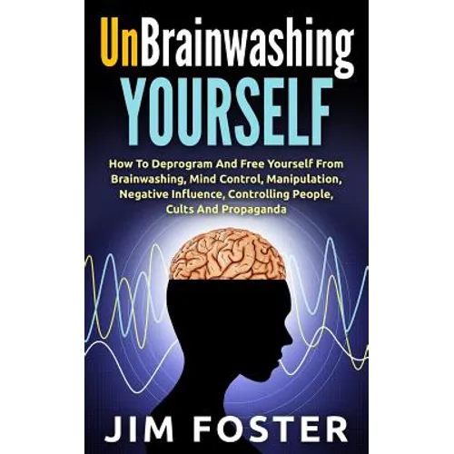 Unbrainwashing Yourself: How To Deprogram And Free Yourself From Brainwashing, Mind Control, Manipulation, Negative Influence, Controlling Peop - Paperback