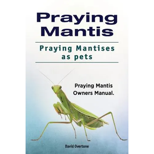 Praying Mantis. Praying Mantises as Pets. Praying Mantis Owners Manual. - Paperback