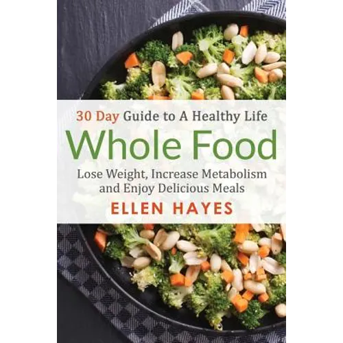 Whole Food: 30 Day Guide to A Healthy Life - Lose Weight, Increase Metabolism & Enjoy Delicious Meals - Paperback