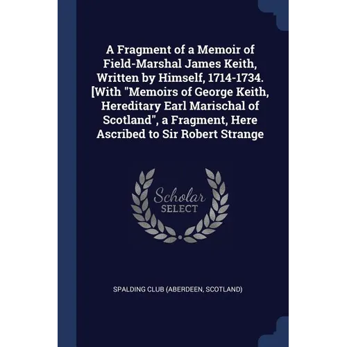 A Fragment of a Memoir of Field-Marshal James Keith, Written by Himself, 1714-1734. [With "Memoirs of George Keith, Hereditary Earl Marischal of Scotl - Paperback