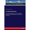 Ice-Making Machines: The theory of the action of the various forms of cold-producing or so-called ice machines - Paperback