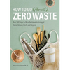 How to Go (Almost) Zero Waste: Over 150 Steps to More Sustainable Living at Home, School, Work, and Beyond - Paperback
