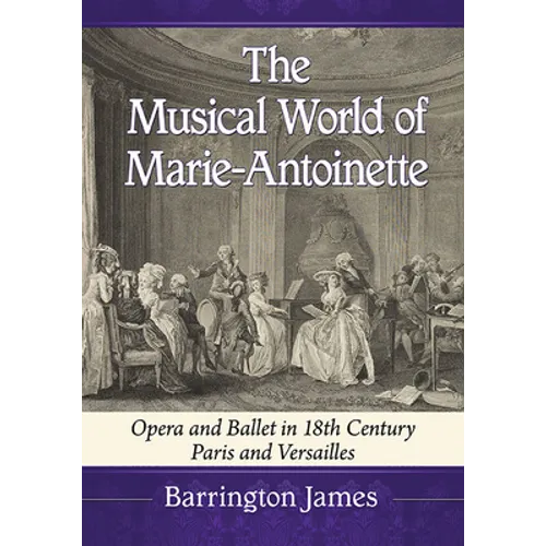 The Musical World of Marie-Antoinette: Opera and Ballet in 18th Century Paris and Versailles - Paperback