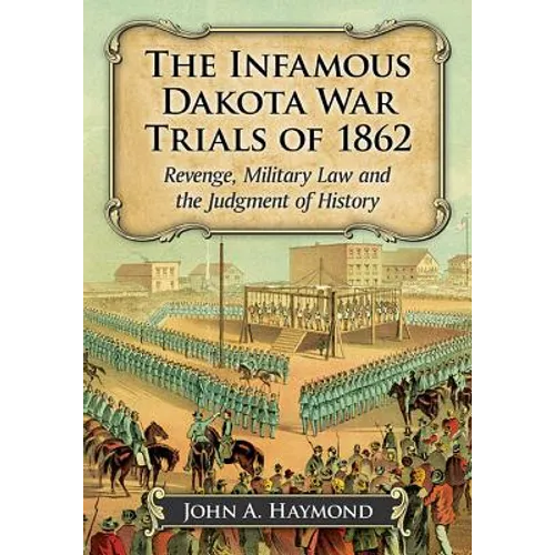The Infamous Dakota War Trials of 1862: Revenge, Military Law and the Judgment of History - Paperback