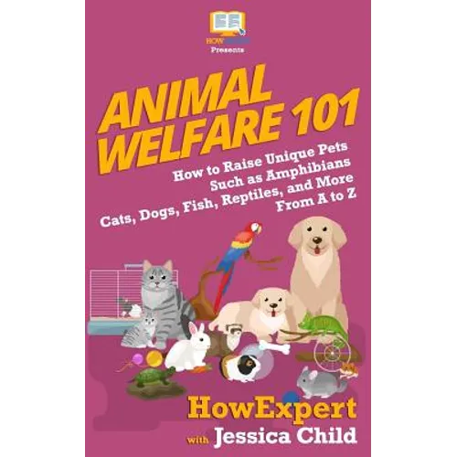 Animal Welfare 101: How to Raise Unique Pets Such as Amphibians, Cats, Dogs, Fish, Reptiles, and More From A to Z - Paperback