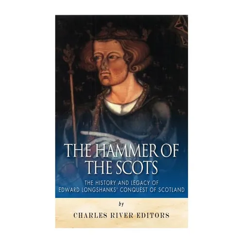 The Hammer of the Scots: The History and Legacy of Edward Longshanks' Conquest of Scotland - Paperback