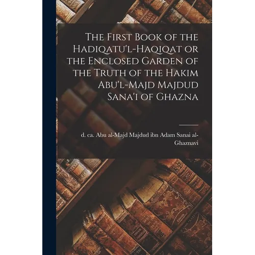 The First Book of the Hadiqatu'l-Haqiqat or the Enclosed Garden of the Truth of the Hakim Abu'l-Majd Majdud Sana'i of Ghazna - Paperback