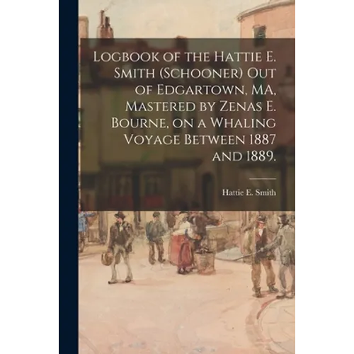 Logbook of the Hattie E. Smith (Schooner) out of Edgartown, MA, Mastered by Zenas E. Bourne, on a Whaling Voyage Between 1887 and 1889. - Paperback