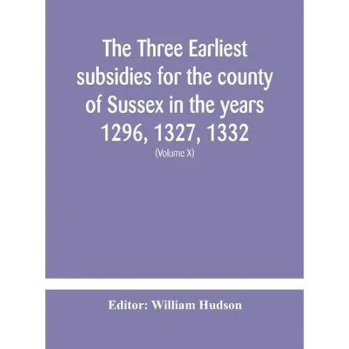 The Three Earliest Subsidies For The County Of Sussex In The Years 1296, 1327, 1332. With Some Remarks On The Origin Of Local Administration In The Co - Hardcover