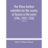 The Three Earliest Subsidies For The County Of Sussex In The Years 1296, 1327, 1332. With Some Remarks On The Origin Of Local Administration In The Co - Hardcover
