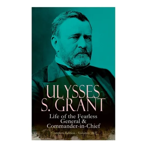 Ulysses S. Grant: Life of the Fearless General & Commander-in-Chief (Complete Edition - Volumes 1&2) - Paperback