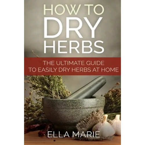 How To Dry Herbs: The Ultimate Guide to Easily Drying Herbs At Home - Paperback