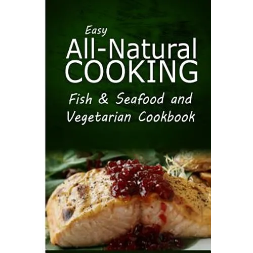 Easy All-Natural Cooking - Fish & Seafood and Vegetarian Cookbook: Easy Healthy Recipes Made With Natural Ingredients - Paperback
