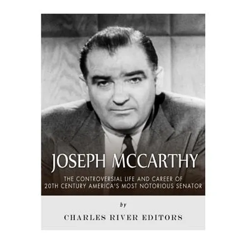 Joseph McCarthy: The Controversial Life and Career of 20th Century America's Most Notorious Senator - Paperback