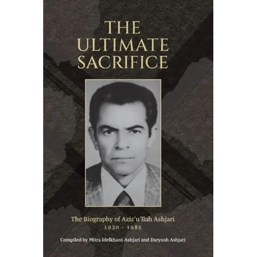 The Ultimate Sacrifice: The Biography of Aziz'u'llah Ashjari 1930 - 1985 - Hardcover