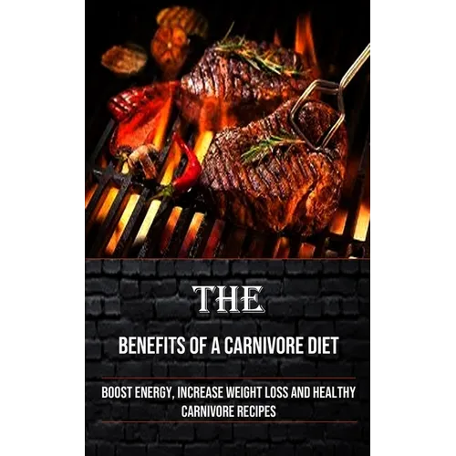 The Benefits of a Carnivore Diet: Boost Energy, Increase Weight Loss and Healthy Carnivore Recipes - Paperback