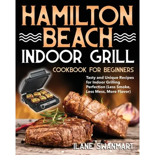 Hamilton Beach Indoor Grill Cookbook for Beginners: Tasty and Unique Recipes for Indoor Grilling Perfection (Less Smoke, Less Mess, More Flavor) - Paperback