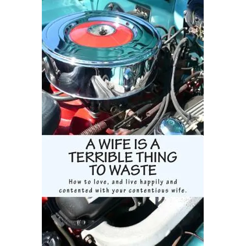A Wife Is A Terrible Thing To Waste: How to love, and live happy and contented with your contentious wife - Paperback
